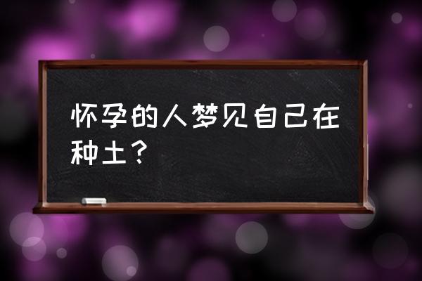 梦见拿锄头挖土种菜好不好 怀孕的人梦见自己在种土？