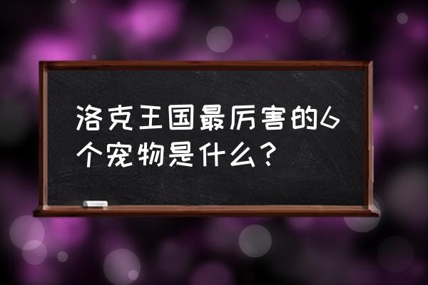 洛克王国什么宠物大 洛克王国最厉害的6个宠物是什么？