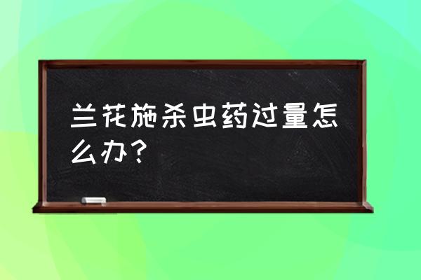 杀虫剂太浓对花根有伤害吗 兰花施杀虫药过量怎么办？