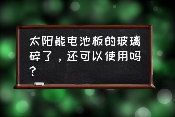 太阳能电池板玻璃碎了能用吗 太阳能电池板的玻璃碎了，还可以使用吗？