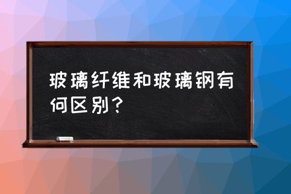 玻璃纤维和玻璃钢是一种材质吗 玻璃纤维和玻璃钢有何区别？