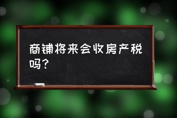 征房产税商铺还能买吗 商铺将来会收房产税吗？