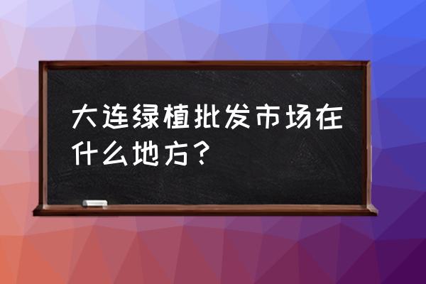 大连花木公寓在哪里 大连绿植批发市场在什么地方？