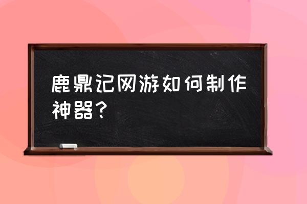 鹿鼎记页游星级装备怎么获得 鹿鼎记网游如何制作神器？