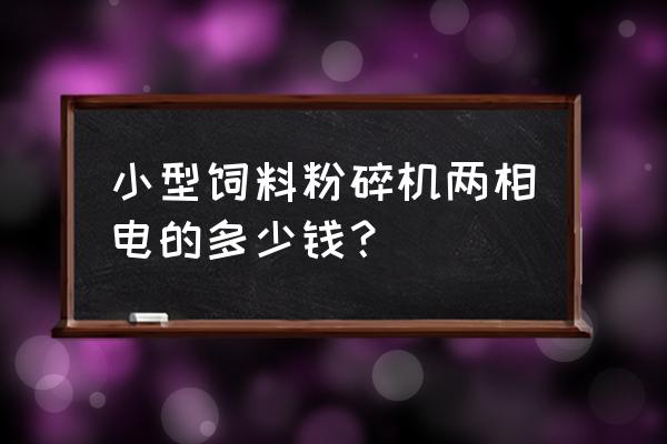 养鸡的饲料机有没有两相电的 小型饲料粉碎机两相电的多少钱？