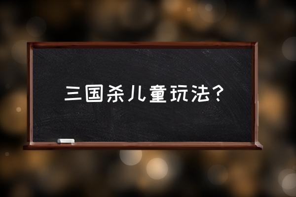 儿童玩三国杀游戏好吗 三国杀儿童玩法？