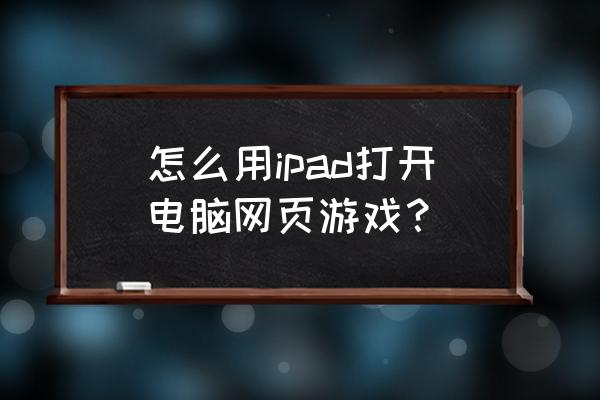 ipad能玩电脑的网页游戏吗 怎么用ipad打开电脑网页游戏？