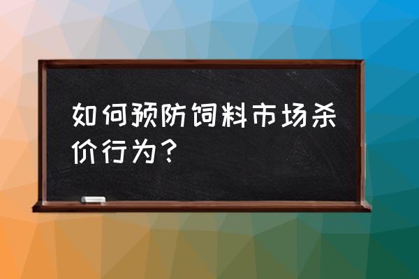 饲料乱价怎么处理 如何预防饲料市场杀价行为？