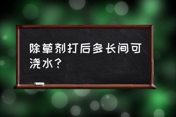 闲除牌牙后除草剂喷洒后几天见效 除草剂打后多长间可浇水？