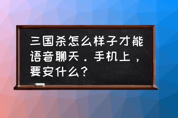 三国杀排位赛的语音怎么用 三国杀怎么样子才能语音聊天。手机上，要安什么？