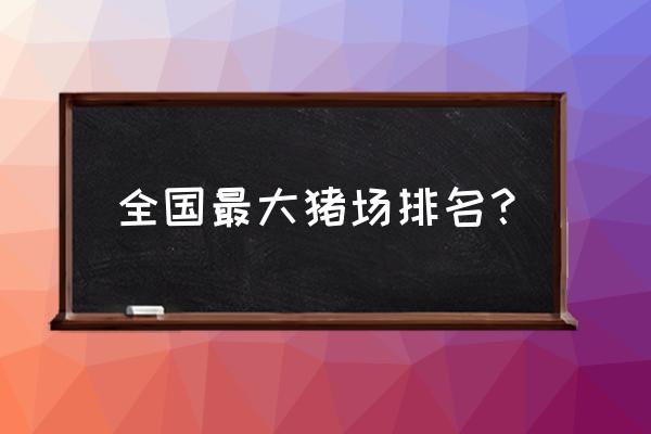 中国哪些大型养猪场 全国最大猪场排名？