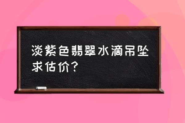 糯种翡翠吊坠700贵吗 淡紫色翡翠水滴吊坠求估价？