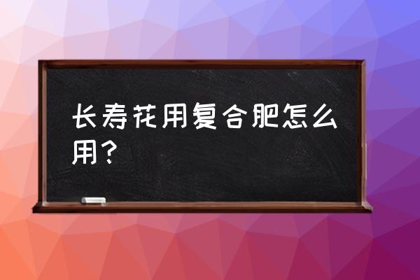 长寿花能施氮磷钾肥吗 长寿花用复合肥怎么用？