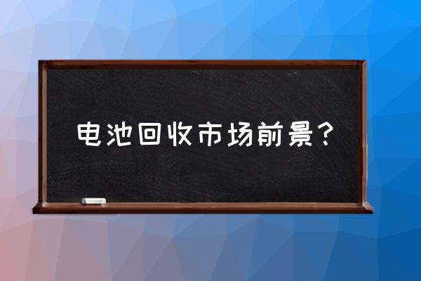 电池回收生意怎么样 电池回收市场前景？