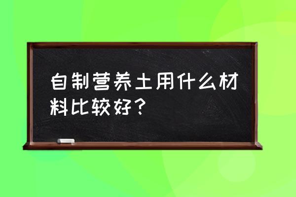 怎样自己做养花的营养土 自制营养土用什么材料比较好？