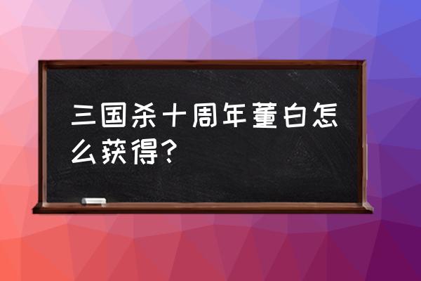 手游三国杀董白多少钱 三国杀十周年董白怎么获得？