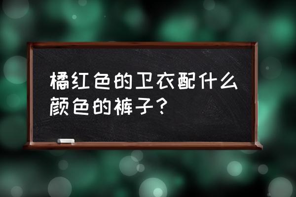 橙色帽衫配什么裤子 橘红色的卫衣配什么颜色的裤子？