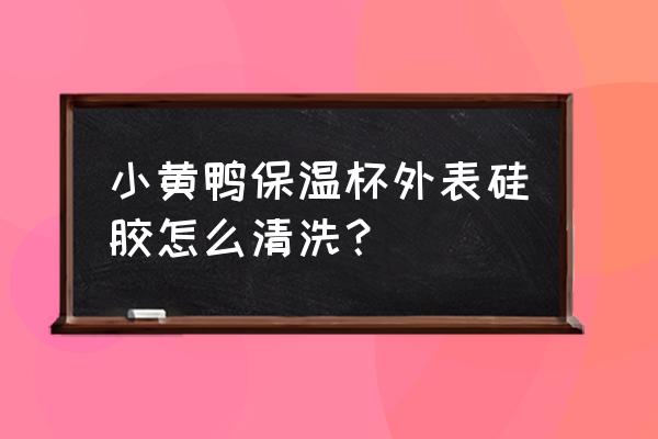 水杯硅胶套脏了怎么洗 小黄鸭保温杯外表硅胶怎么清洗？