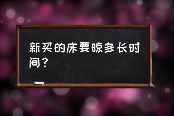 新买的床要放多久 新买的床要晾多长时间？