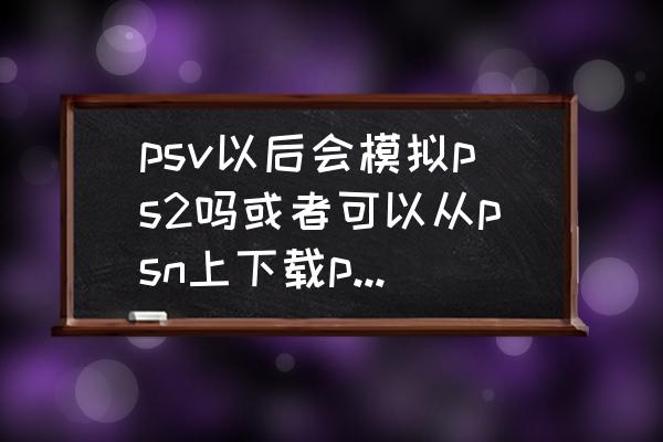 psv能模拟ps2吗 psv以后会模拟ps2吗或者可以从psn上下载ps2游戏？