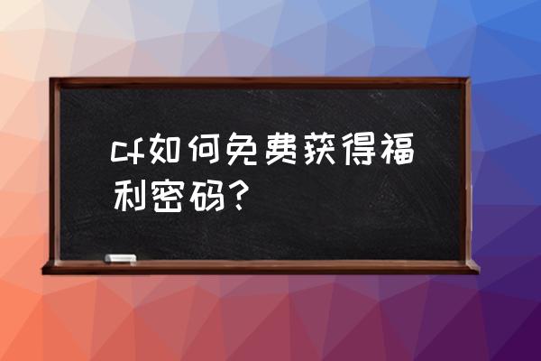 cf元旦活动怎么分享好友 cf如何免费获得福利密码？