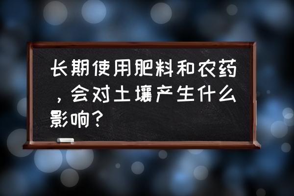 土壤对人类有什么好处 长期使用肥料和农药，会对土壤产生什么影响？