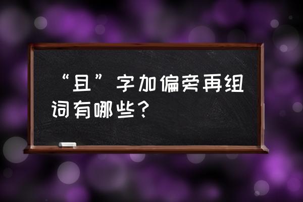 且字偏旁的字有哪些 “且”字加偏旁再组词有哪些？