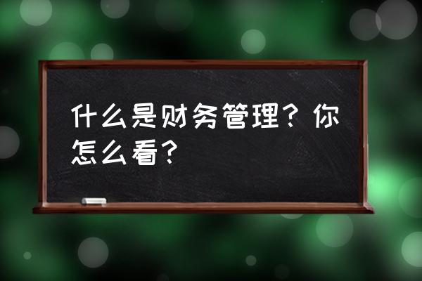 管理信息系统总体规划的步骤 什么是财务管理？你怎么看？