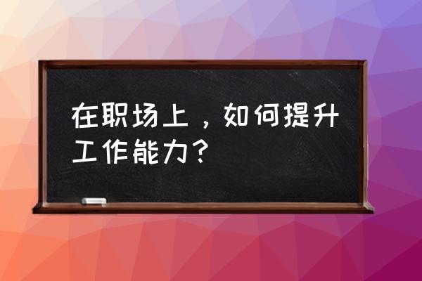 女销售员如何提升自己的能力 在职场上，如何提升工作能力？