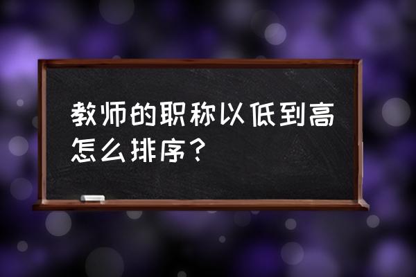 中学一级教师几年可以评高级教师 教师的职称以低到高怎么排序？