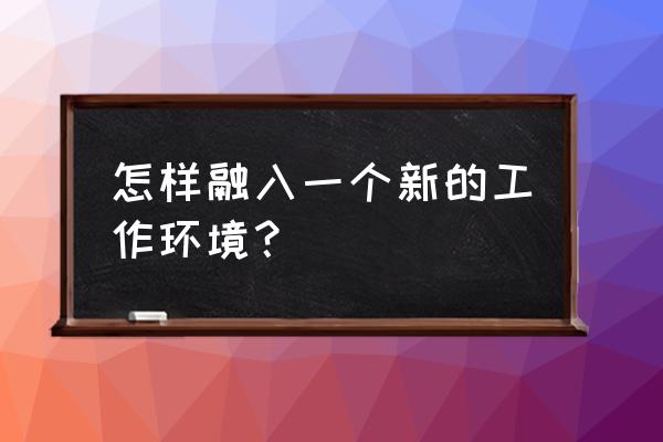 谈谈在新的岗位如何做好工作 怎样融入一个新的工作环境？