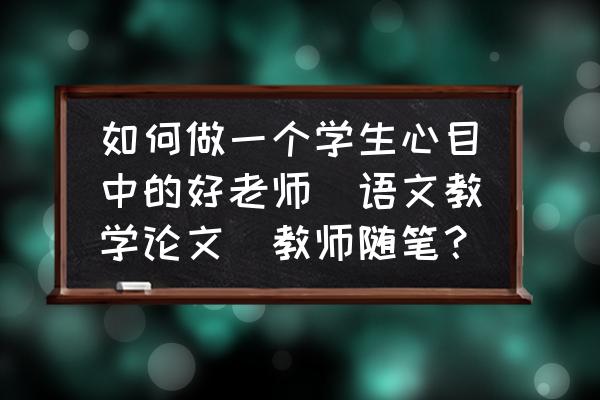 如何唤醒春风化雨 如何做一个学生心目中的好老师_语文教学论文_教师随笔？