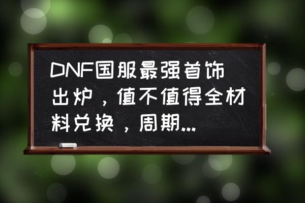 dnf超时空漩涡团本和单人奖励 DNF国服最强首饰出炉，值不值得全材料兑换，周期大概多久？