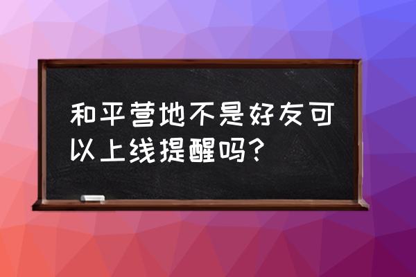 和平营地动态怎么发布 和平营地不是好友可以上线提醒吗？