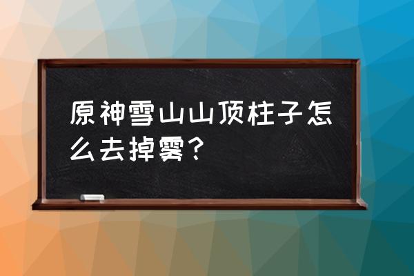 原神怎么去除山顶上的冰 原神雪山山顶柱子怎么去掉雾？