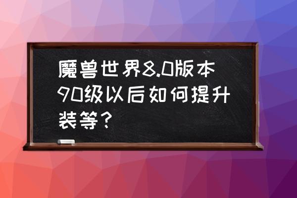 魔兽世界90级以后到底应该干什么 魔兽世界8.0版本90级以后如何提升装等？