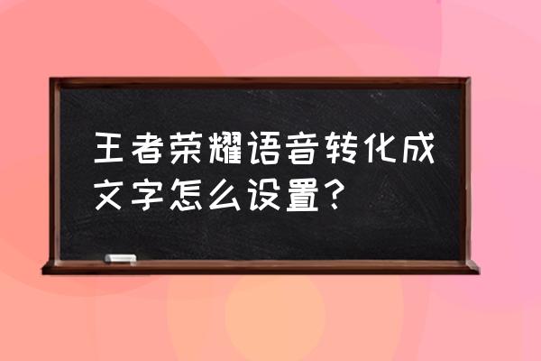 王者荣耀怎么自定义文字消息 王者荣耀语音转化成文字怎么设置？