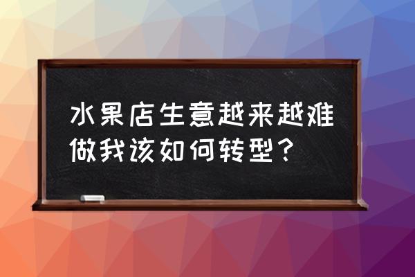 小型水果批发市场转型的出路在哪 水果店生意越来越难做我该如何转型？