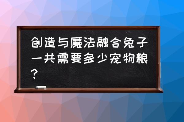 创造与魔法兔子饲料怎么做 创造与魔法融合兔子一共需要多少宠物粮？