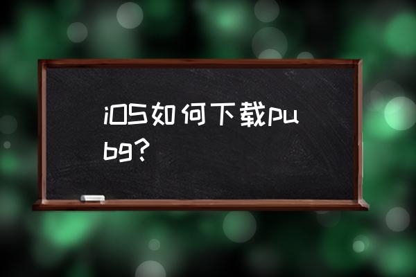 苹果手机如何很简单的下载pubg iOS如何下载pubg？