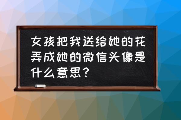 怎么换花朵头像 女孩把我送给她的花弄成她的微信头像是什么意思？