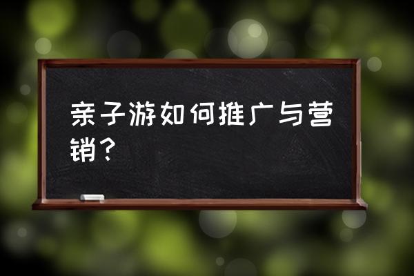 亲子农庄的3种模式和5种活动形式 亲子游如何推广与营销？