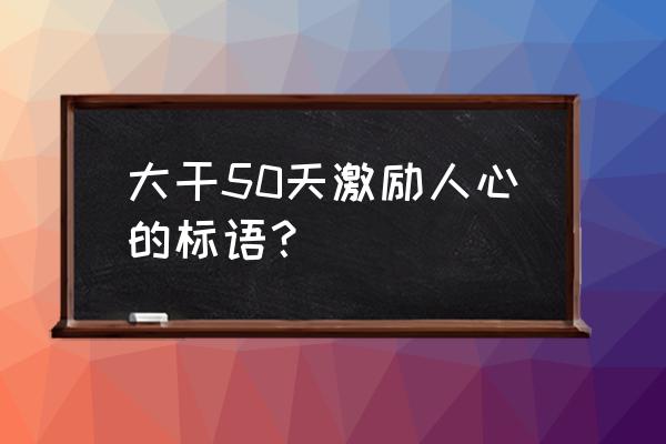 还有50天高考怎么鼓励孩子 大干50天激励人心的标语？