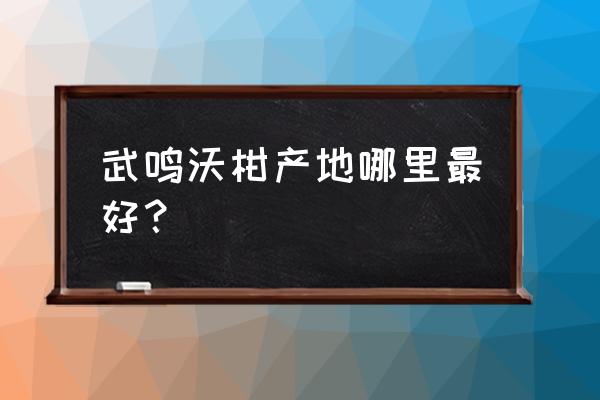 云南沃柑主要产地及价格 武鸣沃柑产地哪里最好？