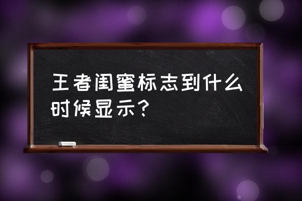 为什么王者荣耀闺蜜标识不显示 王者闺蜜标志到什么时候显示？