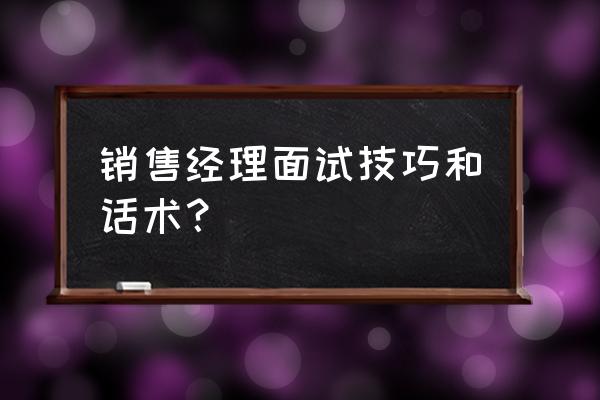 怎么学销售说话技巧 销售经理面试技巧和话术？