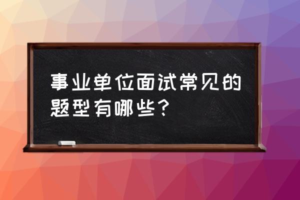 没有笔试事业单位面试一般考什么 事业单位面试常见的题型有哪些？