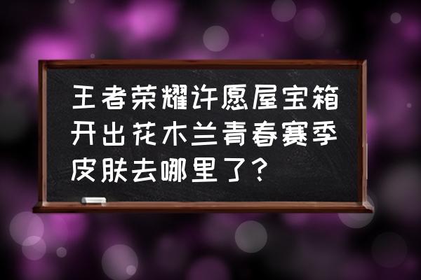 王者荣耀花木兰皮肤哪里领 王者荣耀许愿屋宝箱开出花木兰青春赛季皮肤去哪里了？