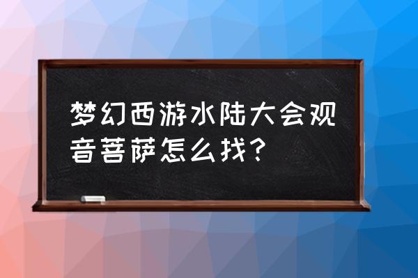 梦幻西游土地特色是随机的吗 梦幻西游水陆大会观音菩萨怎么找？