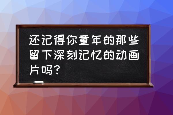 魔卡幻想什么时候抽卡最好 还记得你童年的那些留下深刻记忆的动画片吗？